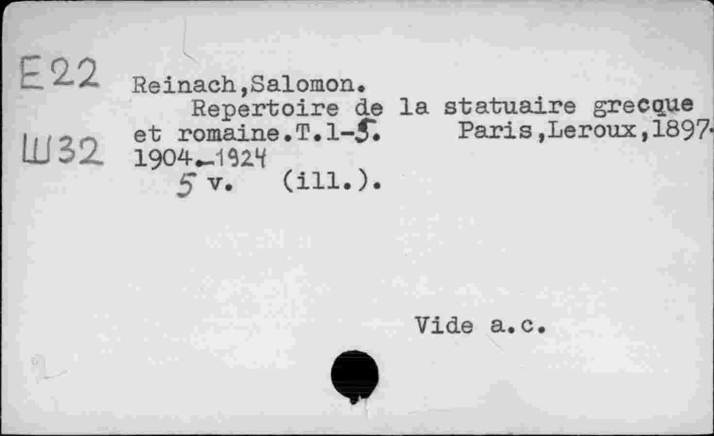﻿Е22
LU32.
Reinach »Salomon.
Repertoire de et romaine.T. 1-5*. 1904-1924
fv. (ill.).
la statuaire grecque Paris »Leroux,1897
Vide a.c